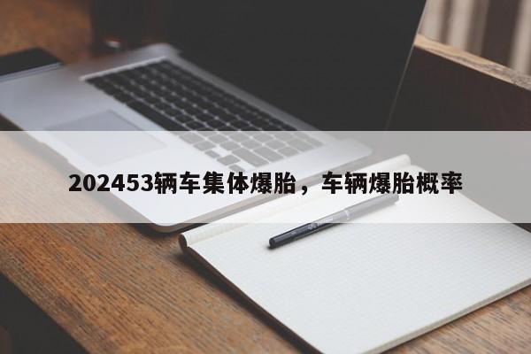 202453辆车集体爆胎，车辆爆胎概率