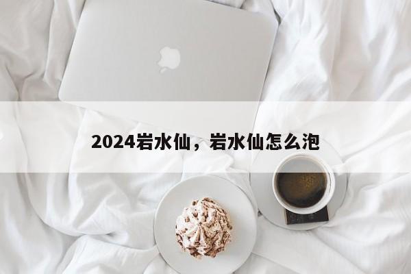 2024岩水仙，岩水仙怎么泡