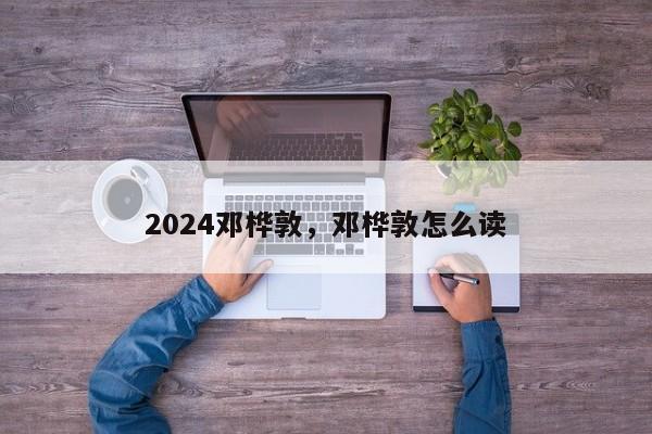 2024邓桦敦，邓桦敦怎么读