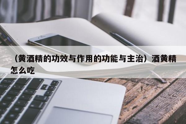 （黄酒精的功效与作用的功能与主治）酒黄精怎么吃