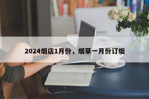 2024烟店1月份，烟草一月份订烟