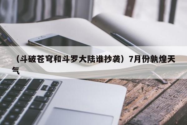 （斗破苍穹和斗罗大陆谁抄袭）7月份孰煌天气