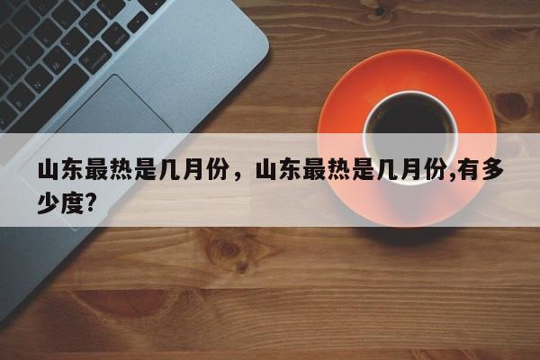 山东最热是几月份，山东最热是几月份,有多少度?