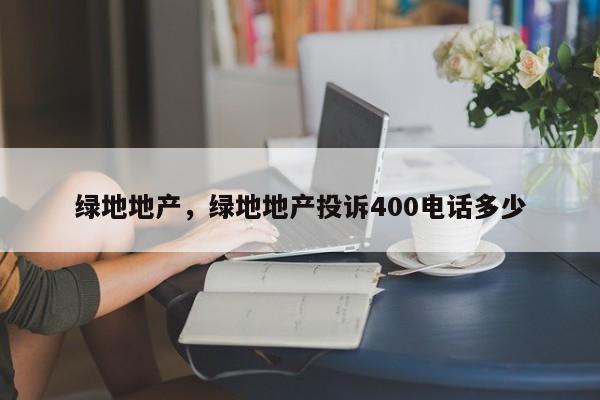 绿地地产，绿地地产投诉400电话多少