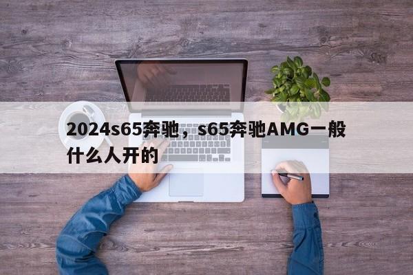 2024s65奔驰，s65奔驰AMG一般什么人开的