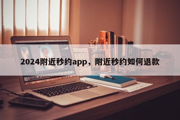 2024附近秒约app，附近秒约如何退款