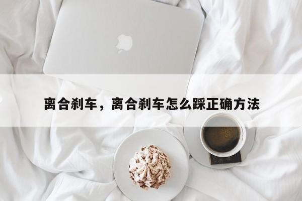 离合刹车，离合刹车怎么踩正确方法