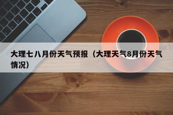 大理七八月份天气预报（大理天气8月份天气情况）