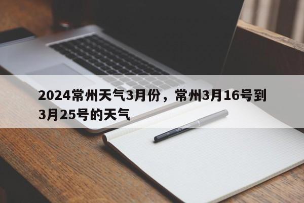 2024常州天气3月份,常州3月16号到3月25号的天气