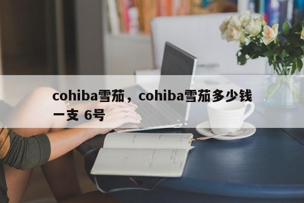 cohiba雪茄,cohiba雪茄多少钱一支 6号