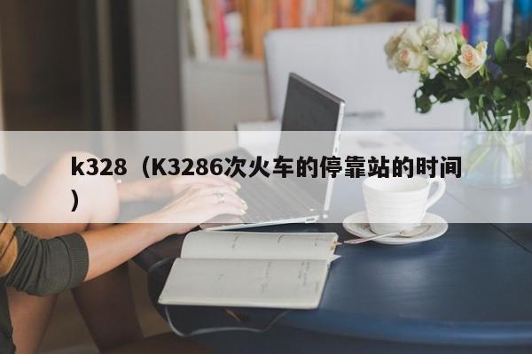 k328(K3286次火车的停靠站的时间)