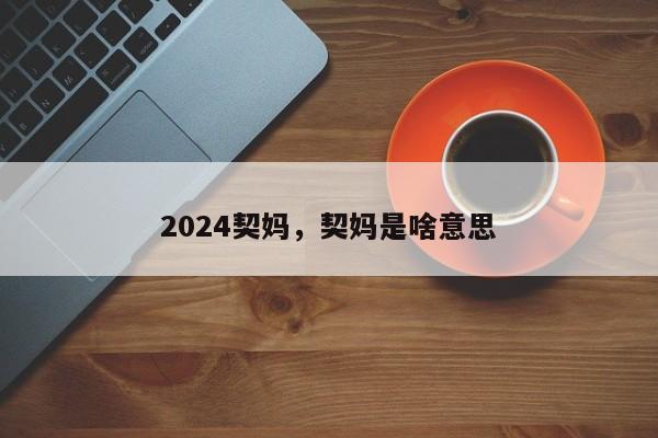 2024契妈,契妈是啥意思