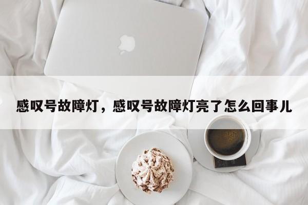 感叹号故障灯,感叹号故障灯亮了怎么回事儿