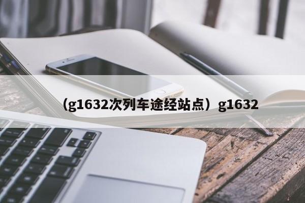 (g1632次列车途经站点)g1632