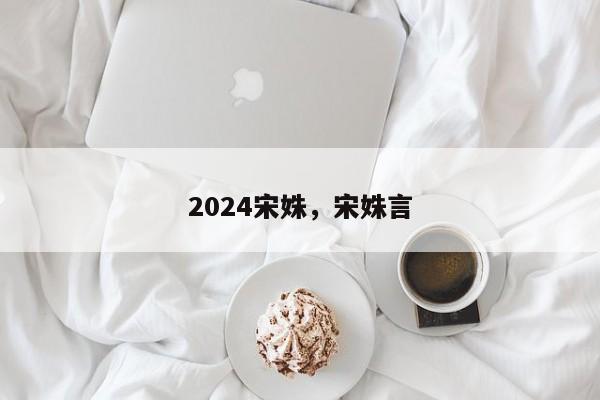 2024宋姝,宋姝言
