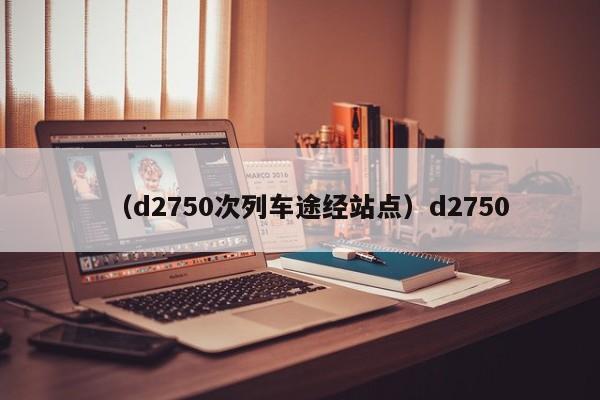 （d2750次列车途经站点）d2750