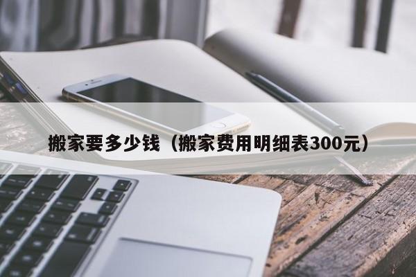 搬家要多少钱（搬家费用明细表300元）