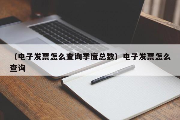 （电子发票怎么查询季度总数）电子发票怎么查询