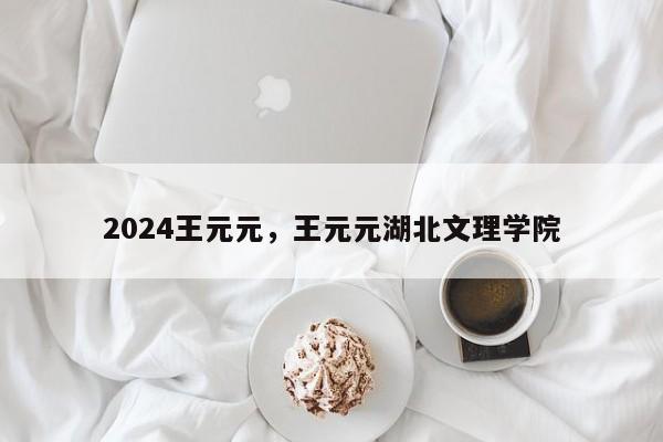 2024王元元，王元元湖北文理学院