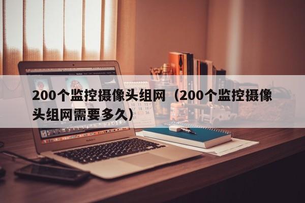 200个监控摄像头组网（200个监控摄像头组网需要多久）