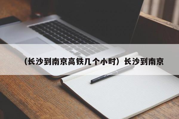 （长沙到南京高铁几个小时）长沙到南京