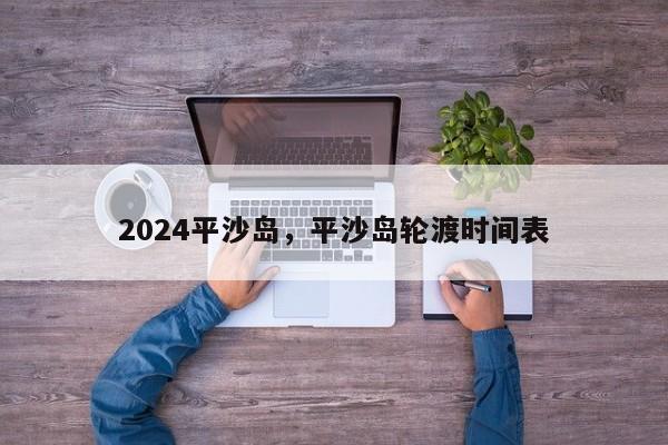 2024平沙岛，平沙岛轮渡时间表