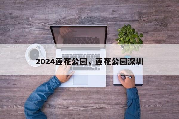 2024莲花公园，莲花公园深圳