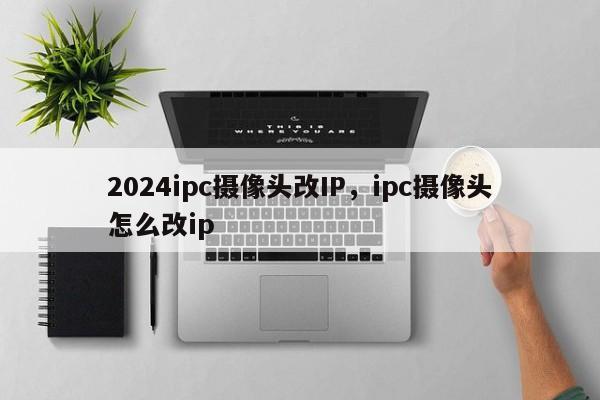 2024ipc摄像头改IP，ipc摄像头怎么改ip