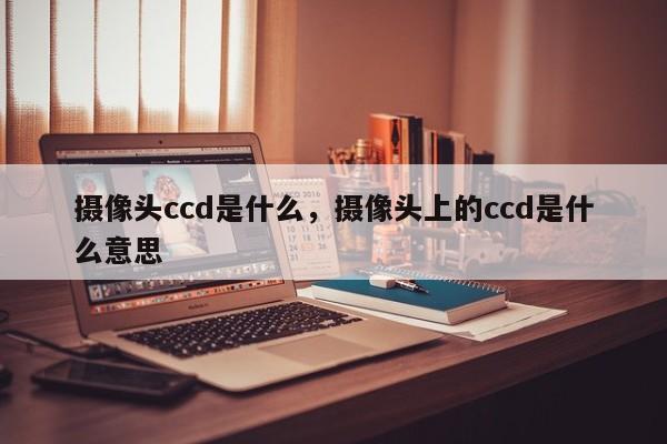 摄像头ccd是什么，摄像头上的ccd是什么意思