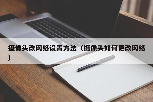 摄像头改网络设置方法（摄像头如何更改网络）