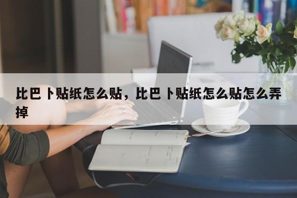 比巴卜贴纸怎么贴，比巴卜贴纸怎么贴怎么弄掉