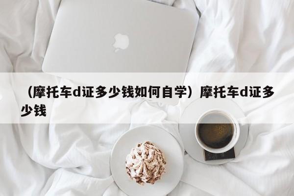 （摩托车d证多少钱如何自学）摩托车d证多少钱