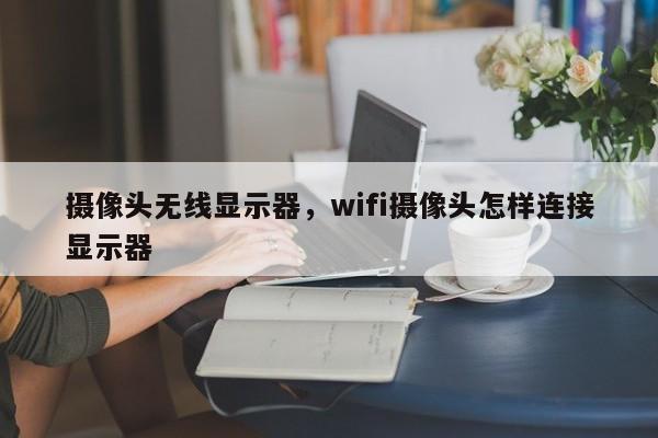 摄像头无线显示器，wifi摄像头怎样连接显示器