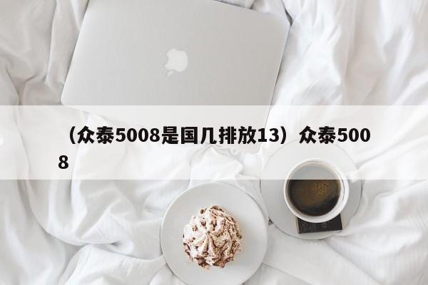 （众泰5008是国几排放13）众泰5008