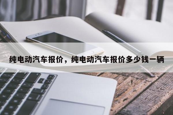 纯电动汽车报价，纯电动汽车报价多少钱一辆