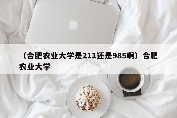 （合肥农业大学是211还是985啊）合肥农业大学