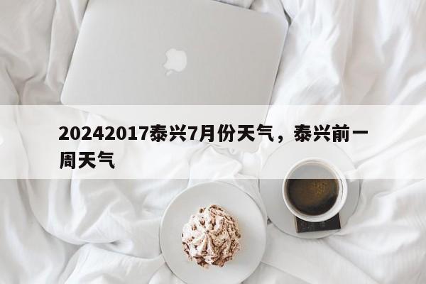 20242017泰兴7月份天气，泰兴前一周天气