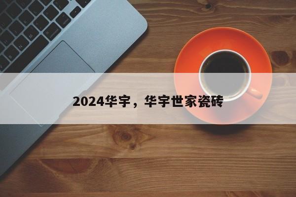 2024华宇，华宇世家瓷砖