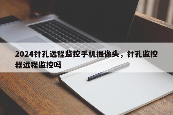 2024针孔远程监控手机摄像头，针孔监控器远程监控吗