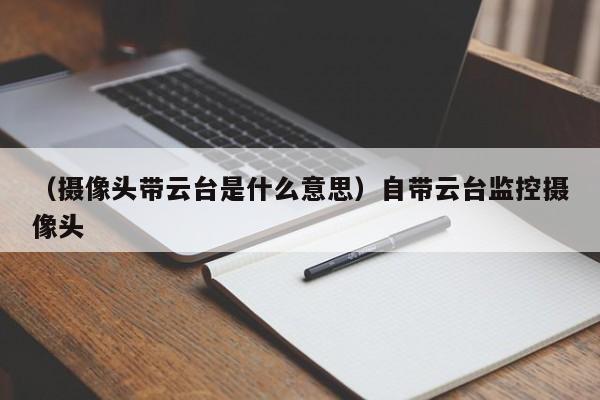 （摄像头带云台是什么意思）自带云台监控摄像头