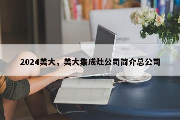 2024美大，美大集成灶公司简介总公司