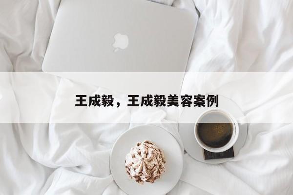 王成毅，王成毅美容案例