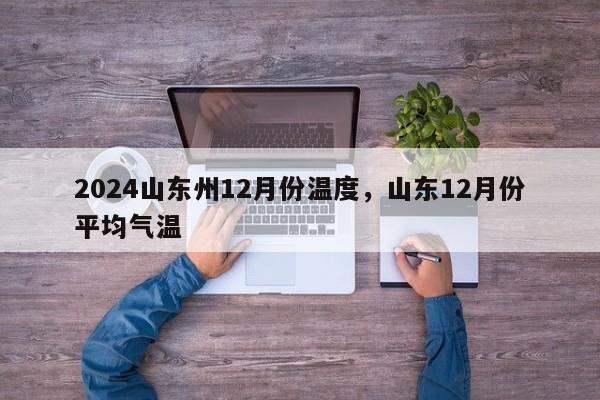 2024山东州12月份温度，山东12月份平均气温