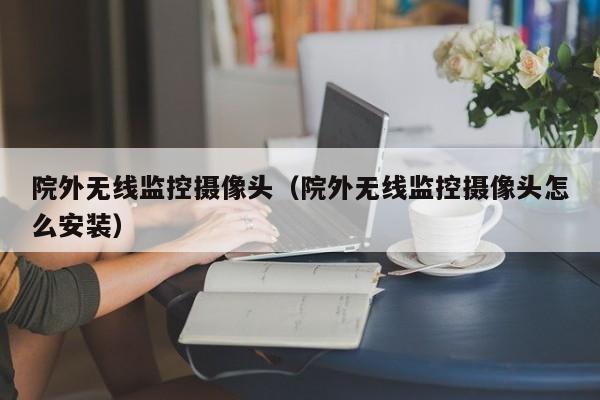 院外无线监控摄像头（院外无线监控摄像头怎么安装）