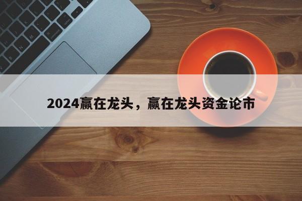 2024赢在龙头，赢在龙头资金论市