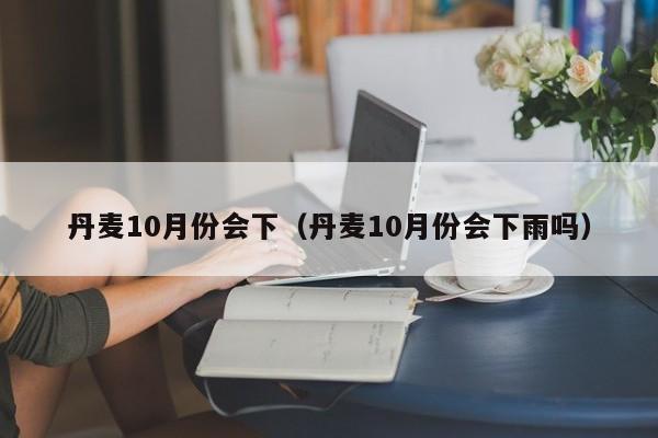 丹麦10月份会下（丹麦10月份会下雨吗）