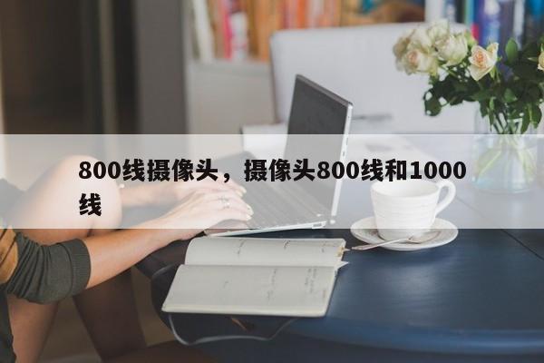 800线摄像头，摄像头800线和1000线