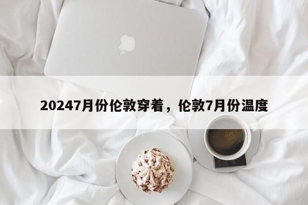 20247月份伦敦穿着，伦敦7月份温度