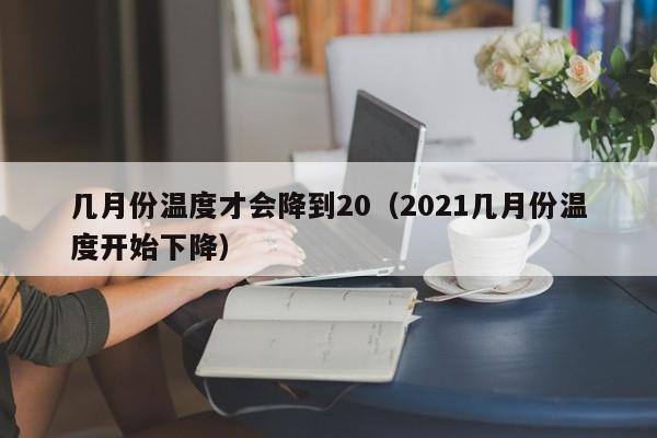 几月份温度才会降到20（2021几月份温度开始下降）