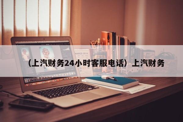 （上汽财务24小时客服电话）上汽财务